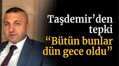 Taşdemir’den tepki “Bütün bunlar dün gece oldu”